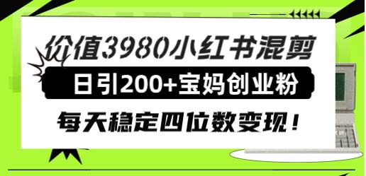 价值3980小红书混剪日引200+宝妈创业粉，每天稳定四位数变现！聚创吧-网创项目资源站-副业项目-创业项目-搞钱项目聚创吧