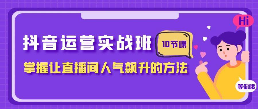 抖音运营实战班，掌握让直播间人气飙升的方法（10节课）聚创吧-网创项目资源站-副业项目-创业项目-搞钱项目聚创吧