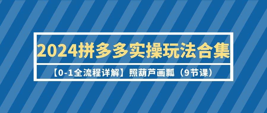 2024拼多多实操玩法合集【0-1全流程详解】照葫芦画瓢（9节课）聚创吧-网创项目资源站-副业项目-创业项目-搞钱项目聚创吧