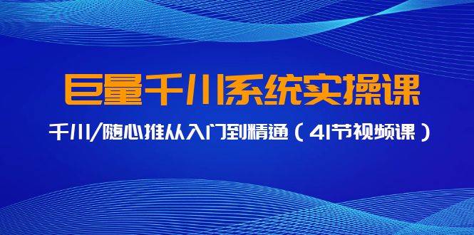 巨量千川系统实操课，千川/随心推从入门到精通（41节视频课）聚创吧-网创项目资源站-副业项目-创业项目-搞钱项目聚创吧