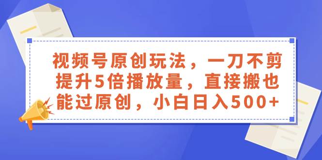 视频号原创玩法，一刀不剪提升5倍播放量，直接搬也能过原创，小白日入500+聚创吧-网创项目资源站-副业项目-创业项目-搞钱项目聚创吧