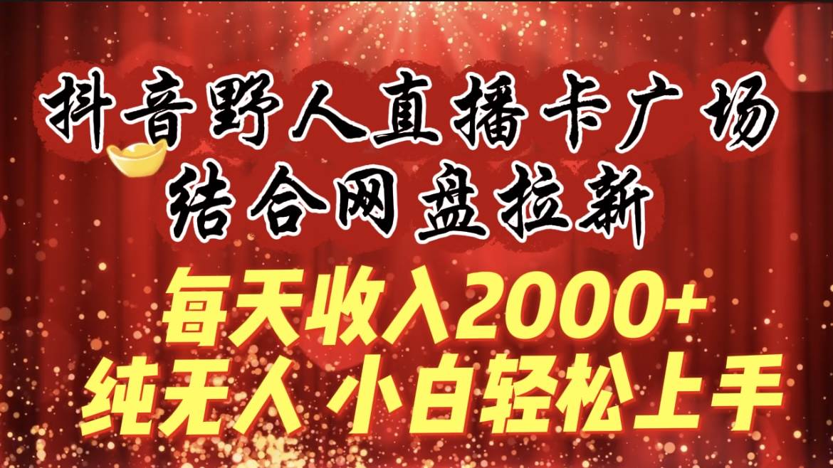 每天收入2000+，抖音野人直播卡广场，结合网盘拉新，纯无人，小白轻松上手聚创吧-网创项目资源站-副业项目-创业项目-搞钱项目聚创吧
