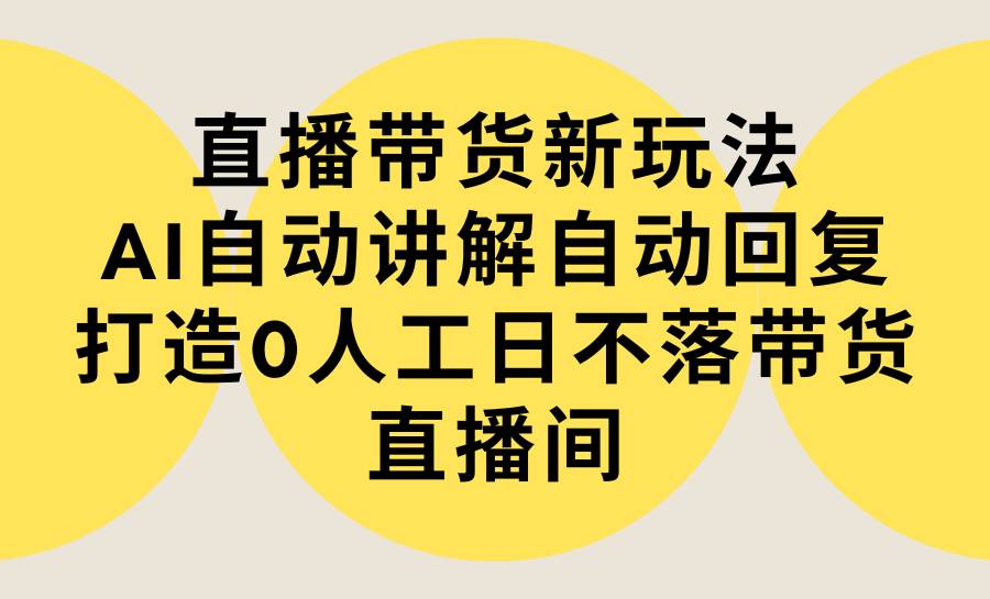 直播带货新玩法，AI自动讲解自动回复 打造0人工日不落带货直播间-教程+软件聚创吧-网创项目资源站-副业项目-创业项目-搞钱项目聚创吧