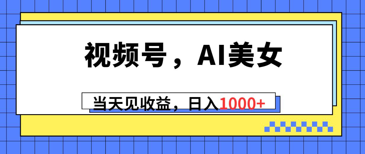 视频号，Ai美女，当天见收益，日入1000+聚创吧-网创项目资源站-副业项目-创业项目-搞钱项目聚创吧