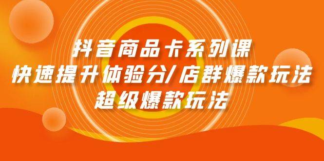 抖音商品卡系列课：快速提升体验分/店群爆款玩法/超级爆款玩法聚创吧-网创项目资源站-副业项目-创业项目-搞钱项目聚创吧