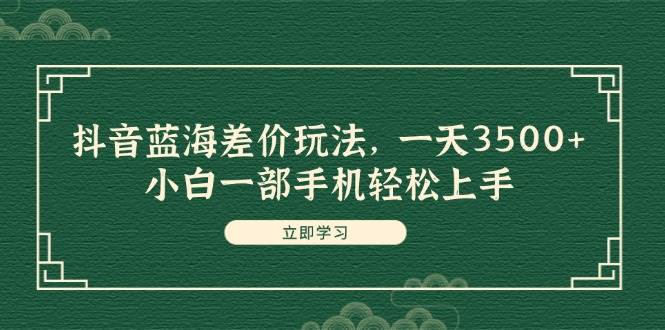 抖音蓝海差价玩法，一天3500+，小白一部手机轻松上手聚创吧-网创项目资源站-副业项目-创业项目-搞钱项目聚创吧
