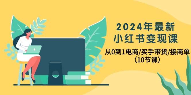 2024年最新小红书变现课，从0到1电商/买手带货/接商单（10节课）聚创吧-网创项目资源站-副业项目-创业项目-搞钱项目聚创吧