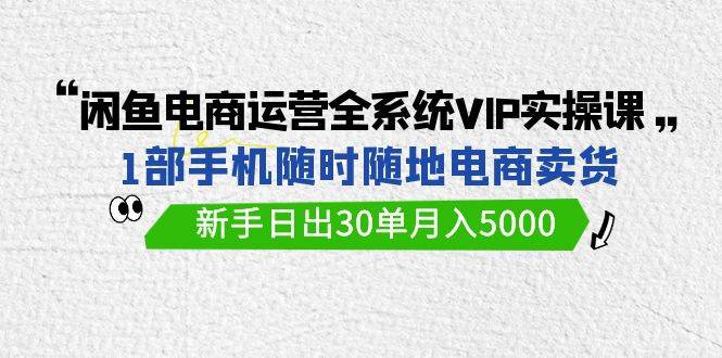 闲鱼电商运营全系统VIP实战课，1部手机随时随地卖货，新手日出30单月入5000聚创吧-网创项目资源站-副业项目-创业项目-搞钱项目聚创吧