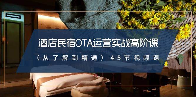 酒店民宿-OTA运营实战高阶课（从了解到精通）45节视频课聚创吧-网创项目资源站-副业项目-创业项目-搞钱项目聚创吧