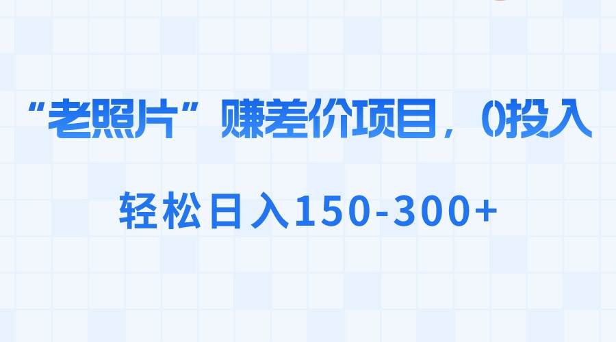 “老照片”赚差价，0投入，轻松日入150-300+聚创吧-网创项目资源站-副业项目-创业项目-搞钱项目聚创吧