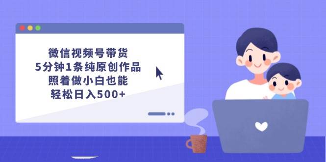 微信视频号带货，5分钟1条纯原创作品，照着做小白也能轻松日入500+聚创吧-网创项目资源站-副业项目-创业项目-搞钱项目聚创吧