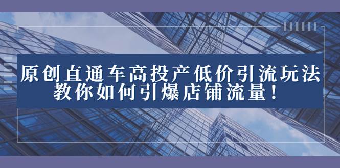2023直通车高投产低价引流玩法，教你如何引爆店铺流量！聚创吧-网创项目资源站-副业项目-创业项目-搞钱项目聚创吧