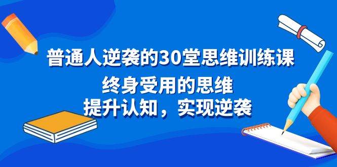 普通人逆袭的30堂思维训练课，终身受用的思维，提升认知，实现逆袭聚创吧-网创项目资源站-副业项目-创业项目-搞钱项目聚创吧