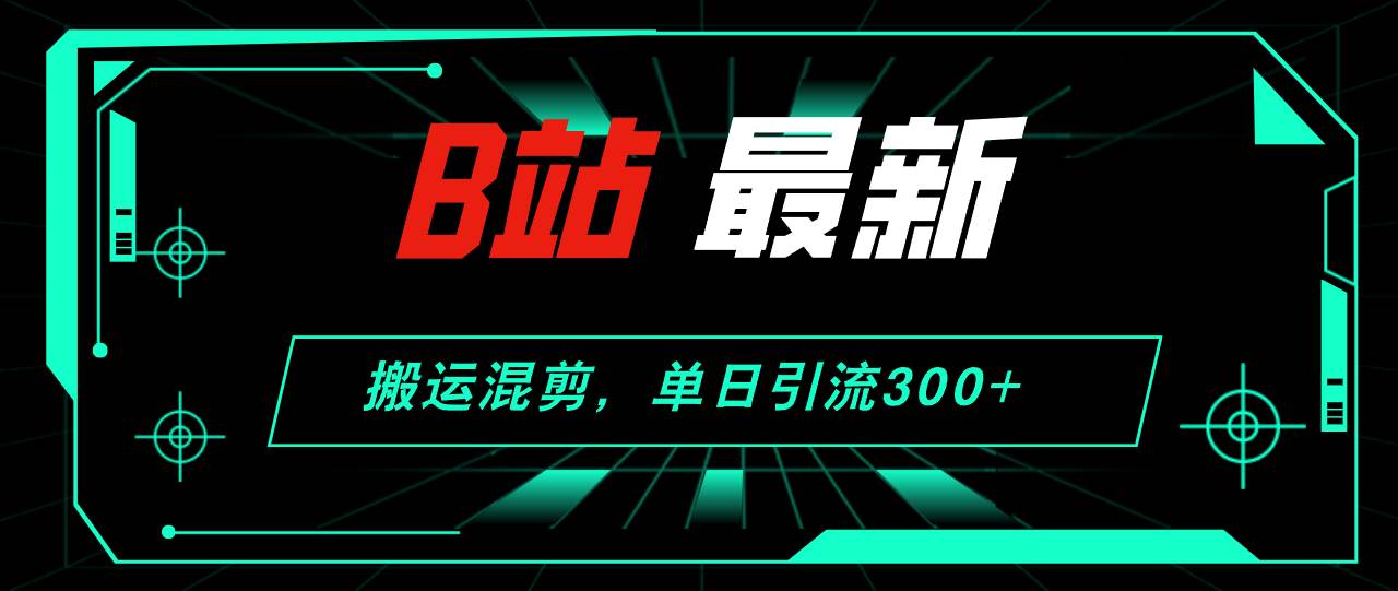 B站最新，搬运混剪，单日引流300+创业粉聚创吧-网创项目资源站-副业项目-创业项目-搞钱项目聚创吧