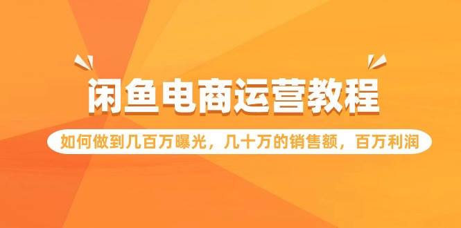 闲鱼电商运营教程：如何做到几百万曝光，几十万的销售额，百万利润聚创吧-网创项目资源站-副业项目-创业项目-搞钱项目聚创吧