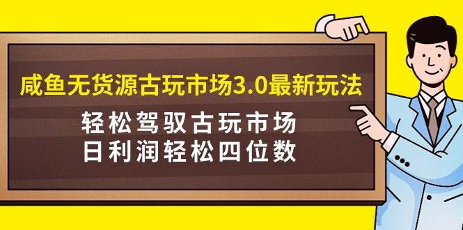 咸鱼无货源古玩市场3.0最新玩法，轻松驾驭古玩市场，日利润轻松四位数！…聚创吧-网创项目资源站-副业项目-创业项目-搞钱项目聚创吧