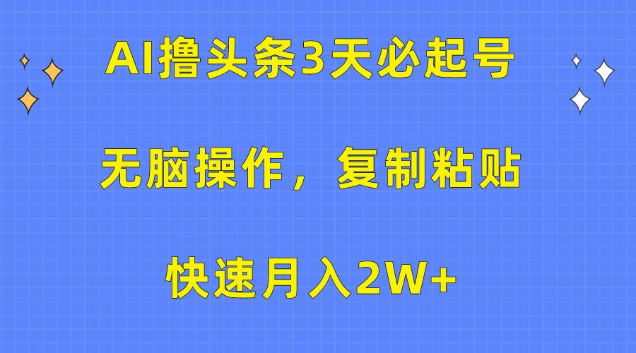 AI撸头条3天必起号，无脑操作3分钟1条，复制粘贴快速月入2W+聚创吧-网创项目资源站-副业项目-创业项目-搞钱项目聚创吧