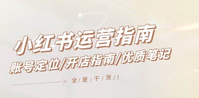 小红书运营指南，账号定位/开店指南/优质笔记/没有套路，全是经验聚创吧-网创项目资源站-副业项目-创业项目-搞钱项目聚创吧