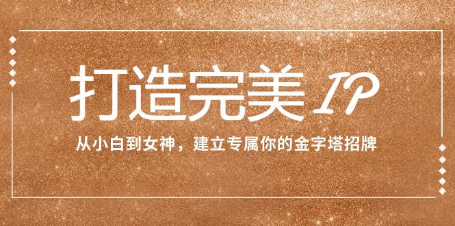 打造完美IP：从小白到女神，建立专属你的金字塔招牌（15节课）聚创吧-网创项目资源站-副业项目-创业项目-搞钱项目聚创吧