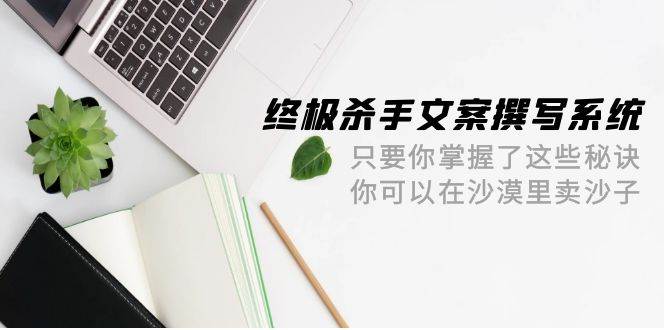 终极 杀手文案-撰写系统 只要你掌握了这些秘诀 你可以在沙漠里卖沙子-42节聚创吧-网创项目资源站-副业项目-创业项目-搞钱项目聚创吧