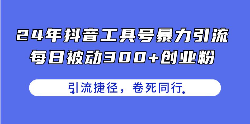 24年抖音工具号暴力引流，每日被动300+创业粉，创业粉捷径，卷死同行聚创吧-网创项目资源站-副业项目-创业项目-搞钱项目聚创吧