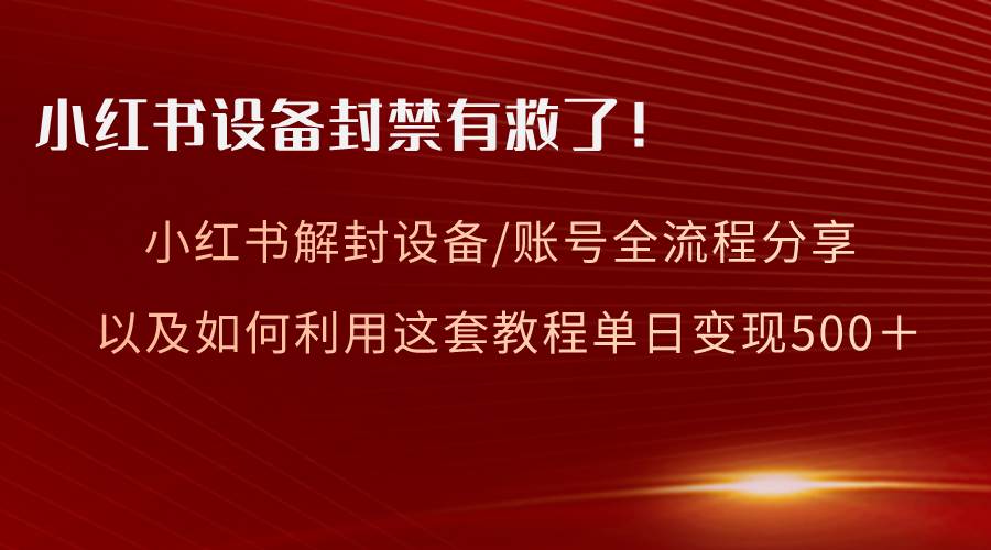 小红书设备及账号解封全流程分享，亲测有效，以及如何利用教程变现聚创吧-网创项目资源站-副业项目-创业项目-搞钱项目聚创吧