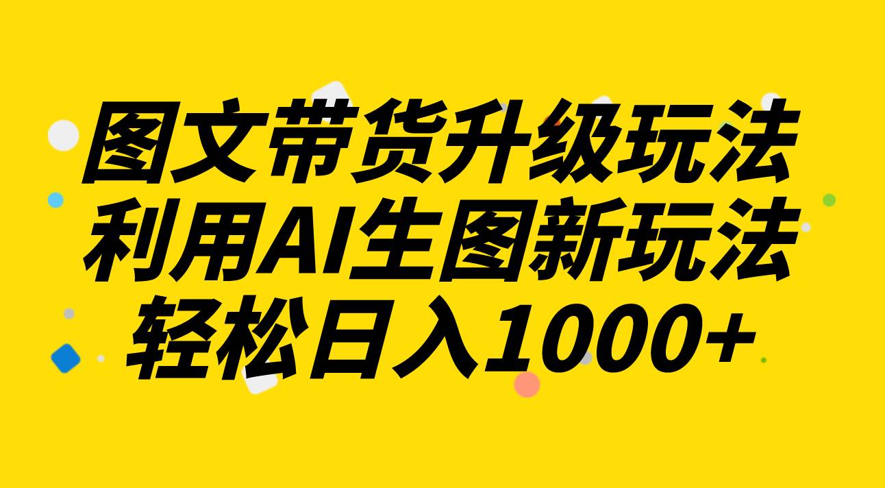 图文带货升级玩法2.0分享，利用AI生图新玩法，每天半小时轻松日入1000+聚创吧-网创项目资源站-副业项目-创业项目-搞钱项目聚创吧