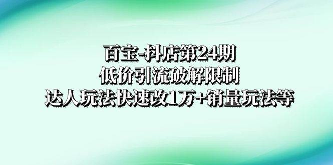 百宝-抖店第24期：低价引流破解限制，达人玩法快速改1万+销量玩法等聚创吧-网创项目资源站-副业项目-创业项目-搞钱项目聚创吧