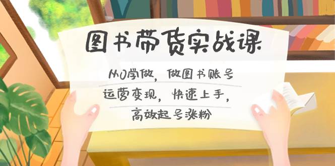 图书带货实战课2.0，从0学做，做图书账号运营变现，快速上手，高效起号涨粉聚创吧-网创项目资源站-副业项目-创业项目-搞钱项目聚创吧