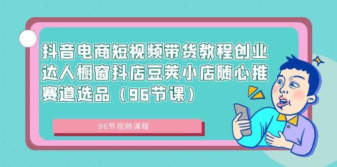抖音电商短视频带货教程创业达人橱窗抖店豆荚小店随心推赛道选品（96节课）聚创吧-网创项目资源站-副业项目-创业项目-搞钱项目聚创吧