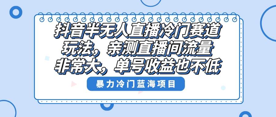 抖音半无人直播冷门赛道玩法，直播间流量非常大，单号收益也不低！聚创吧-网创项目资源站-副业项目-创业项目-搞钱项目聚创吧