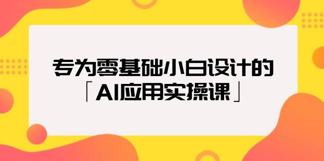 专为零基础小白设计的「AI应用实操课」聚创吧-网创项目资源站-副业项目-创业项目-搞钱项目聚创吧