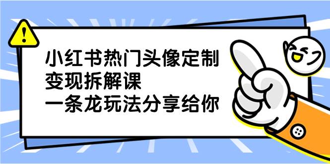 小红书热门头像定制变现拆解课，一条龙玩法分享给你聚创吧-网创项目资源站-副业项目-创业项目-搞钱项目聚创吧