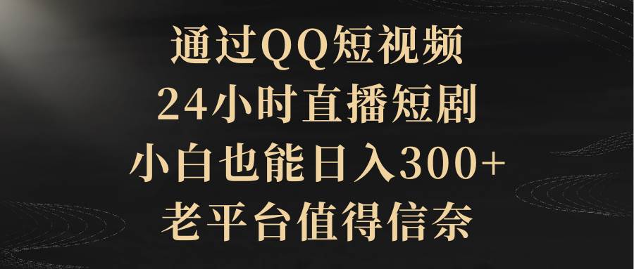 通过QQ短视频、24小时直播短剧，小白也能日入300+，老平台值得信赖聚创吧-网创项目资源站-副业项目-创业项目-搞钱项目聚创吧
