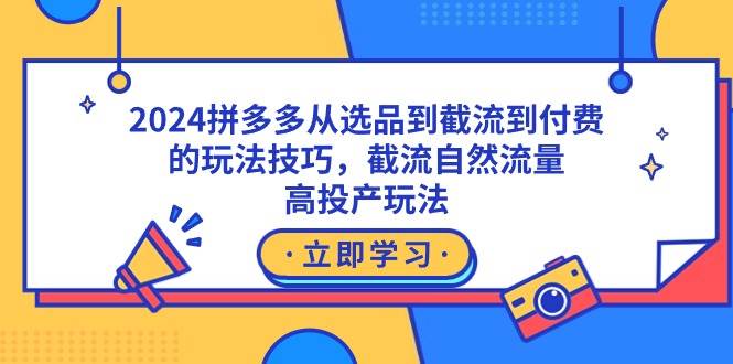 2024拼多多从选品到截流到付费的玩法技巧，截流自然流量玩法，高投产玩法聚创吧-网创项目资源站-副业项目-创业项目-搞钱项目聚创吧