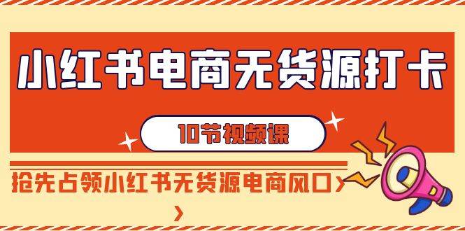 小红书电商-无货源打卡，抢先占领小红书无货源电商风口（10节课）聚创吧-网创项目资源站-副业项目-创业项目-搞钱项目聚创吧