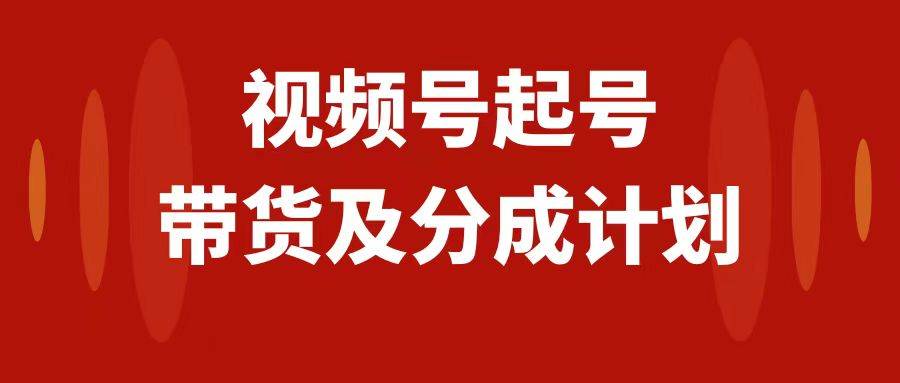视频号快速起号，分成计划及带货，0-1起盘、运营、变现玩法，日入1000+聚创吧-网创项目资源站-副业项目-创业项目-搞钱项目聚创吧