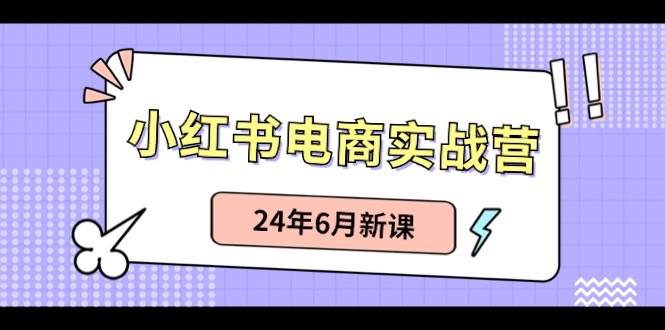 小红书电商实战营：小红书笔记带货和无人直播，24年6月新课聚创吧-网创项目资源站-副业项目-创业项目-搞钱项目聚创吧