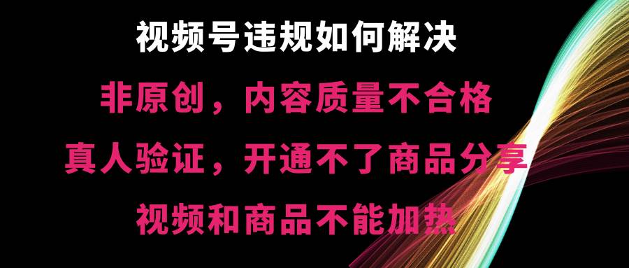 视频号【非原创，内容质量不合格，真人验证，开通不了商品分享功能，视频和商品不能加热】违规如何解决聚创吧-网创项目资源站-副业项目-创业项目-搞钱项目聚创吧