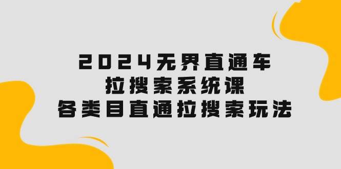 2024无界直通车·拉搜索系统课：各类目直通车 拉搜索玩法！聚创吧-网创项目资源站-副业项目-创业项目-搞钱项目聚创吧