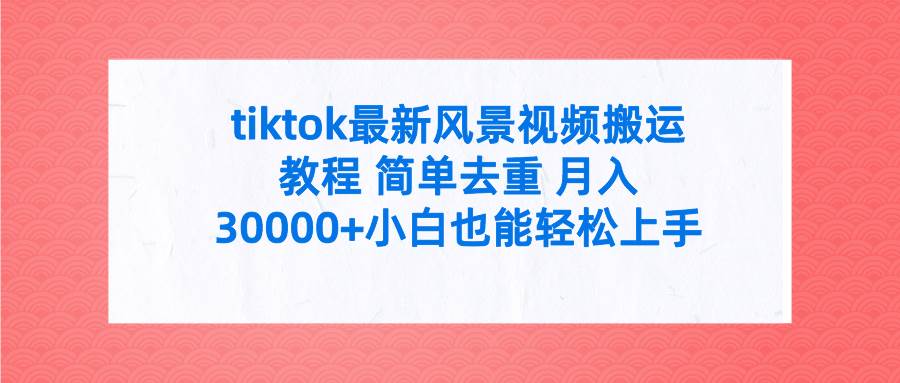 tiktok最新风景视频搬运教程 简单去重 月入30000+附全套工具聚创吧-网创项目资源站-副业项目-创业项目-搞钱项目聚创吧