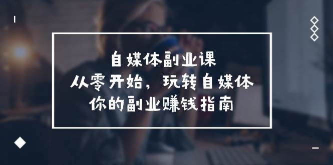 自媒体-副业课，从0开始，玩转自媒体——你的副业赚钱指南（58节课）聚创吧-网创项目资源站-副业项目-创业项目-搞钱项目聚创吧