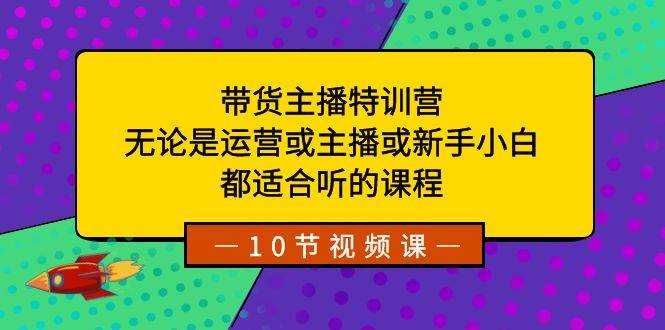 带货主播特训营：无论是运营或主播或新手小白，都适合听的课程聚创吧-网创项目资源站-副业项目-创业项目-搞钱项目聚创吧