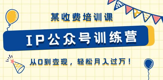 某收费培训课《IP公众号训练营》从0到变现，轻松月入过万！聚创吧-网创项目资源站-副业项目-创业项目-搞钱项目聚创吧