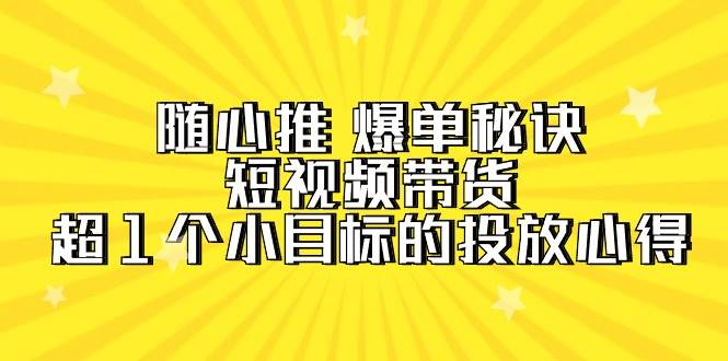 随心推 爆单秘诀，短视频带货-超1个小目标的投放心得（7节视频课）聚创吧-网创项目资源站-副业项目-创业项目-搞钱项目聚创吧