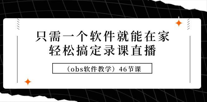 只需一个软件就能在家轻松搞定录课直播（obs软件教学）46节课聚创吧-网创项目资源站-副业项目-创业项目-搞钱项目聚创吧