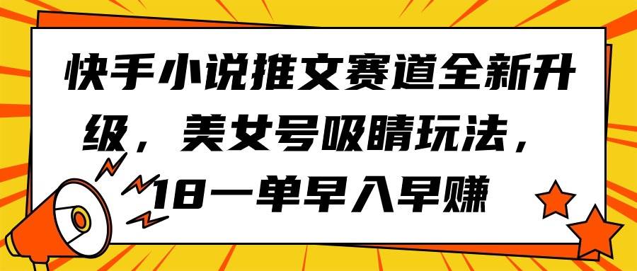 快手小说推文赛道全新升级，美女号吸睛玩法，18一单早入早赚聚创吧-网创项目资源站-副业项目-创业项目-搞钱项目聚创吧