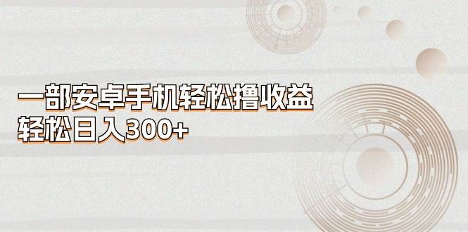 一部安卓手机轻松撸收益，轻松日入300+聚创吧-网创项目资源站-副业项目-创业项目-搞钱项目聚创吧