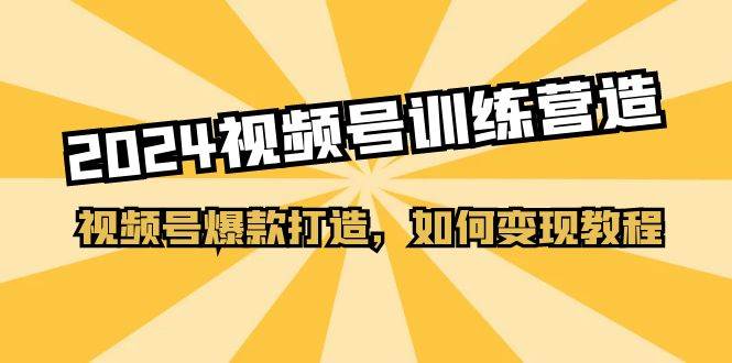 2024视频号训练营，视频号爆款打造，如何变现教程（20节课）聚创吧-网创项目资源站-副业项目-创业项目-搞钱项目聚创吧