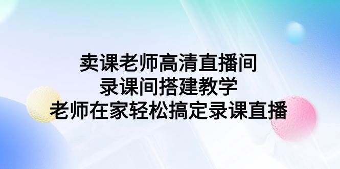 卖课老师高清直播间 录课间搭建教学，老师在家轻松搞定录课直播聚创吧-网创项目资源站-副业项目-创业项目-搞钱项目聚创吧